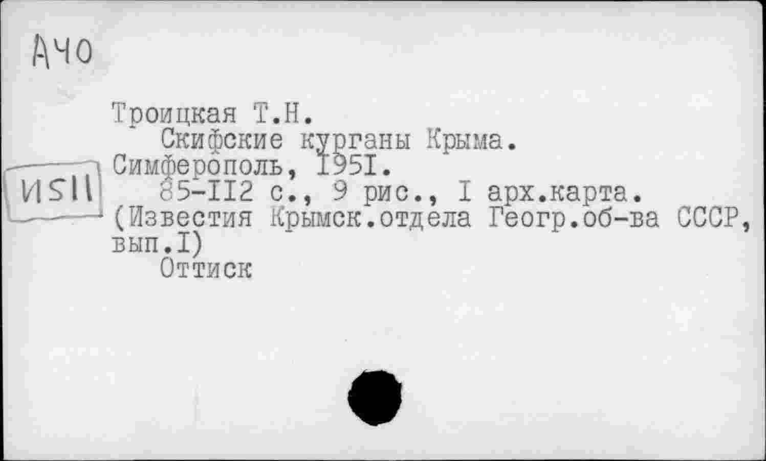 ﻿Дно
Троицкая Т.Н.
Скифские курганы Крыма, п Симферополь, 1951.
И S’il 85-112 с., 9 рис., I арх.карта.
-----—‘(Известия Крымск.отдела Геогр.об-ва СССР,
ВЫП.1)
Оттиск